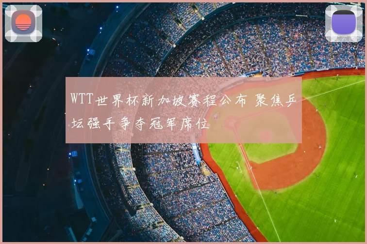 WTT世界杯新加坡赛程公布 聚焦乒坛强手争夺冠军席位