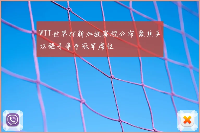 WTT世界杯新加坡赛程公布 聚焦乒坛强手争夺冠军席位
