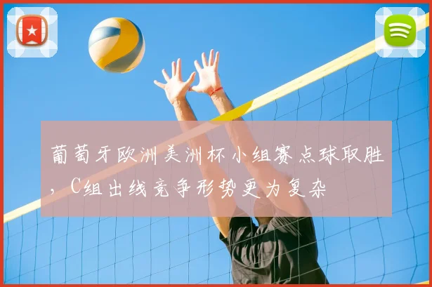 葡萄牙欧洲美洲杯小组赛点球取胜，C组出线竞争形势更为复杂