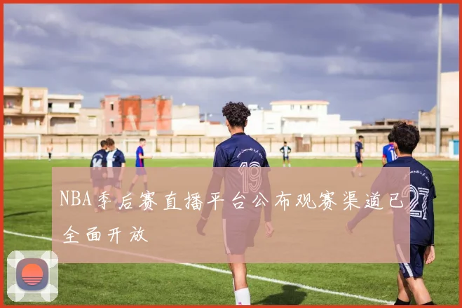 NBA季后赛直播平台公布观赛渠道已全面开放