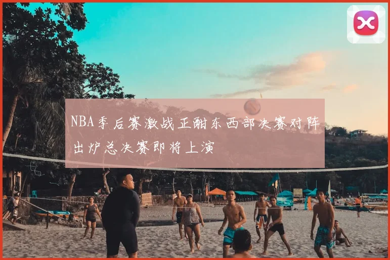 NBA季后赛激战正酣东西部决赛对阵出炉总决赛即将上演
