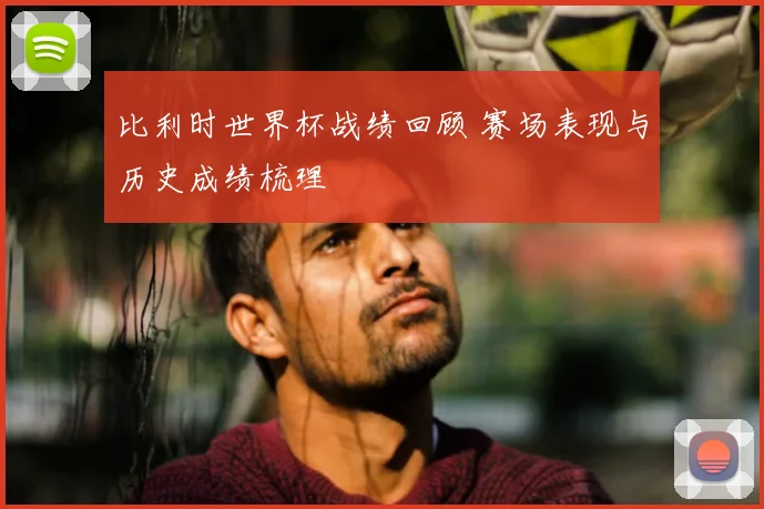 比利时世界杯战绩回顾 赛场表现与历史成绩梳理