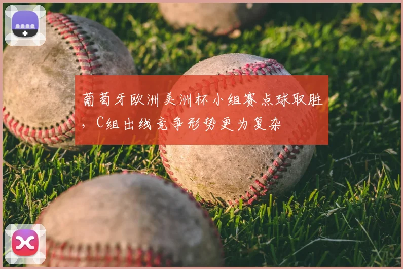葡萄牙欧洲美洲杯小组赛点球取胜，C组出线竞争形势更为复杂