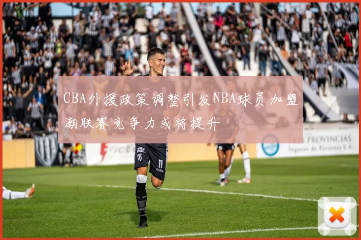 CBA外援政策调整引发NBA球员加盟潮联赛竞争力或将提升