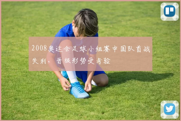 2008奥运会足球小组赛中国队首战失利，晋级形势受考验