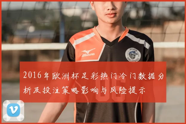 2016年欧洲杯足彩热门冷门数据分析及投注策略影响与风险提示
