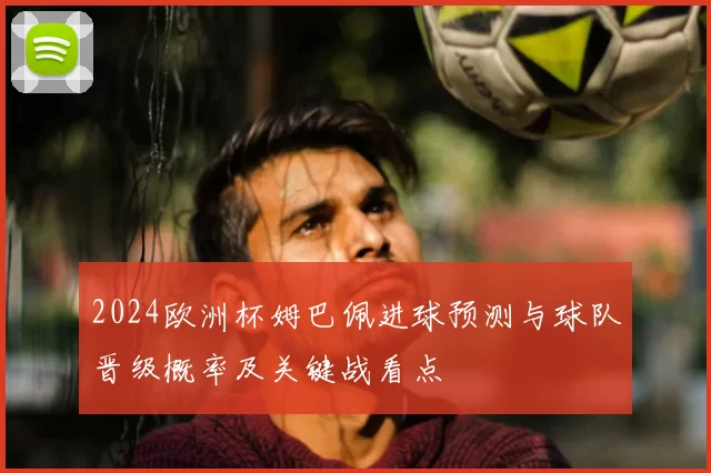 2024欧洲杯姆巴佩进球预测与球队晋级概率及关键战看点