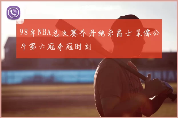 98年NBA总决赛乔丹绝杀爵士录像公牛第六冠夺冠时刻