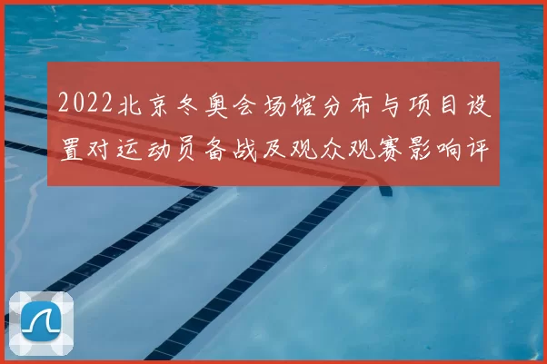 2022北京冬奥会场馆分布与项目设置对运动员备战及观众观赛影响评估
