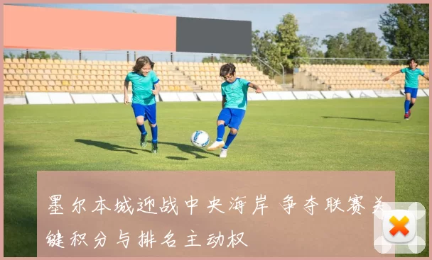 墨尔本城迎战中央海岸 争夺联赛关键积分与排名主动权