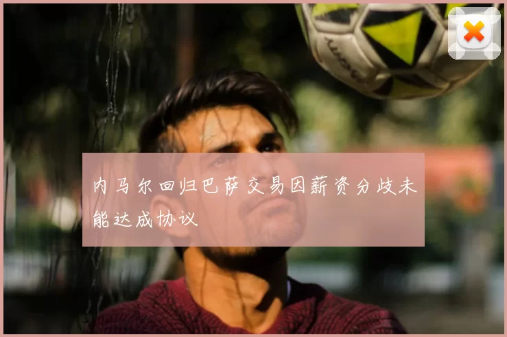 内马尔回归巴萨交易因薪资分歧未能达成协议