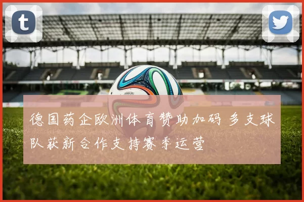德国药企欧洲体育赞助加码 多支球队获新合作支持赛季运营