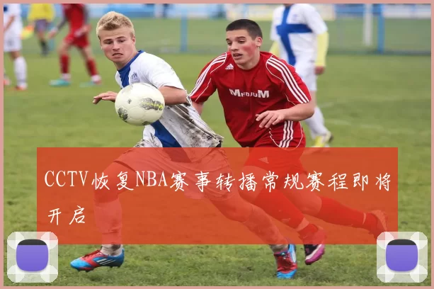 CCTV恢复NBA赛事转播常规赛程即将开启