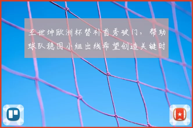 王世坤欧洲杯替补首秀破门，帮助球队稳固小组出线希望创造关键时刻