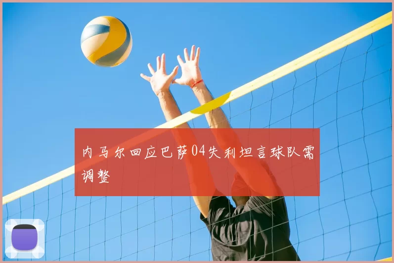 内马尔回应巴萨04失利坦言球队需调整