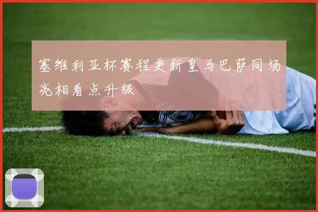 塞维利亚杯赛程更新皇马巴萨同场亮相看点升级