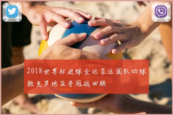 2018世界杯进球全记录法国队四球胜克罗地亚夺冠战回顾