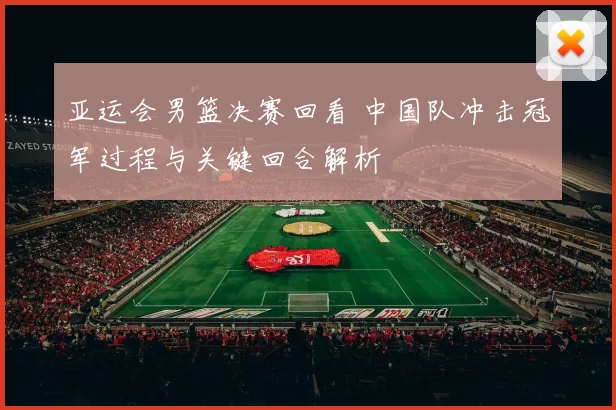 亚运会男篮决赛回看 中国队冲击冠军过程与关键回合解析