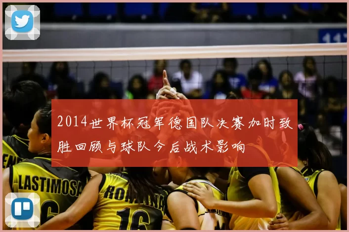 2014世界杯冠军德国队决赛加时致胜回顾与球队今后战术影响