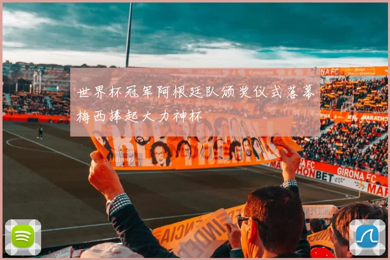 世界杯冠军阿根廷队颁奖仪式落幕梅西捧起大力神杯