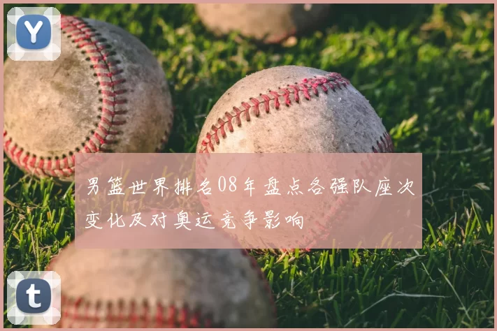 男篮世界排名08年盘点各强队座次变化及对奥运竞争影响