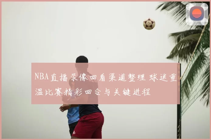 NBA直播录像回看渠道整理 球迷重温比赛精彩回合与关键进程