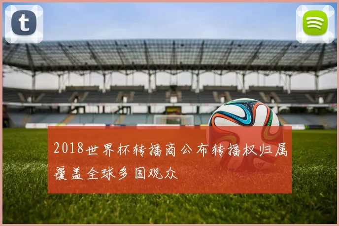 2018世界杯转播商公布转播权归属覆盖全球多国观众