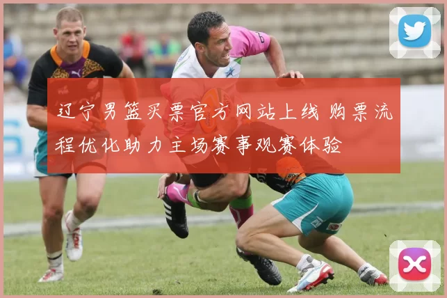 辽宁男篮买票官方网站上线 购票流程优化助力主场赛事观赛体验