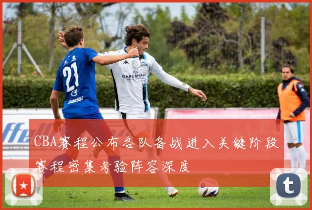 CBA赛程公布各队备战进入关键阶段赛程密集考验阵容深度