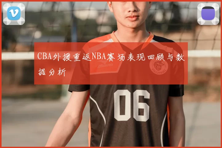 CBA外援重返NBA赛场表现回顾与数据分析
