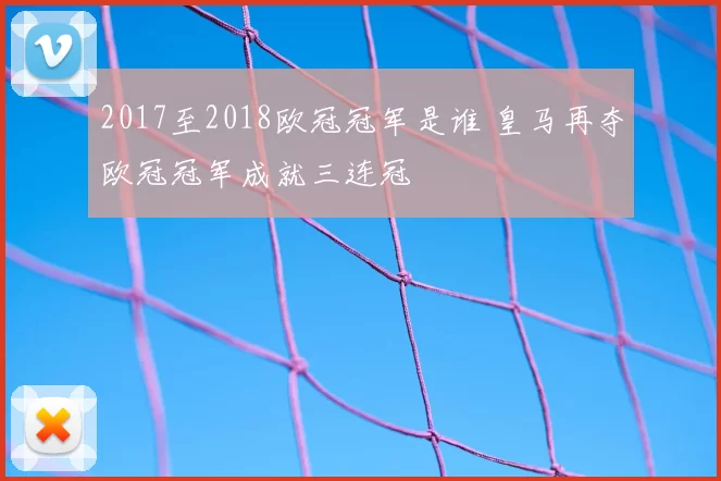 2017至2018欧冠冠军是谁 皇马再夺欧冠冠军成就三连冠