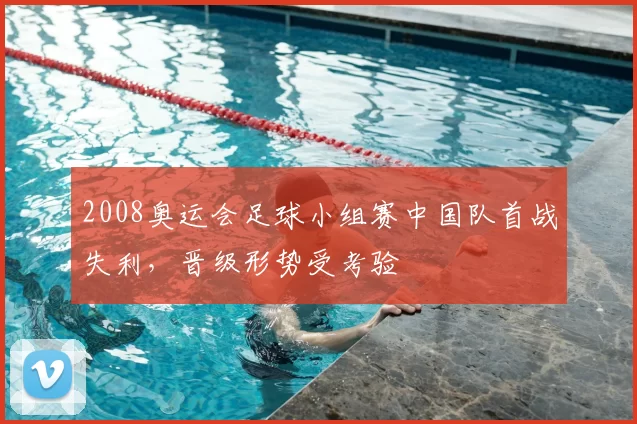 2008奥运会足球小组赛中国队首战失利，晋级形势受考验