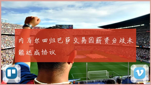 内马尔回归巴萨交易因薪资分歧未能达成协议