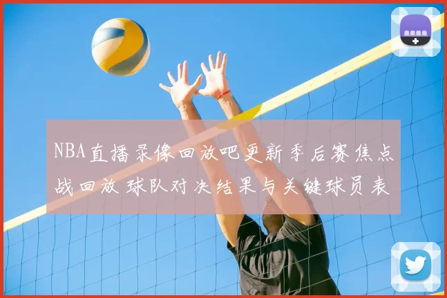 NBA直播录像回放吧更新季后赛焦点战回放 球队对决结果与关键球员表现解析