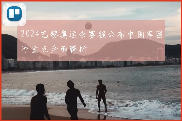 2024巴黎奥运会赛程公布中国军团冲金点全面解析