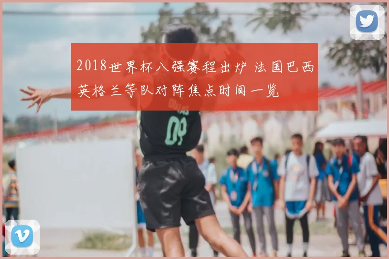 2018世界杯八强赛程出炉 法国巴西英格兰等队对阵焦点时间一览