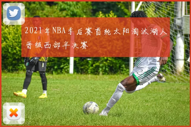 2021年NBA季后赛首轮太阳淘汰湖人晋级西部半决赛