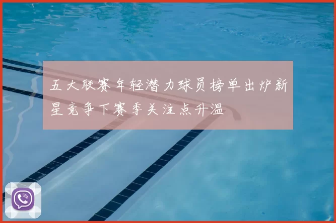 五大联赛年轻潜力球员榜单出炉新星竞争下赛季关注点升温