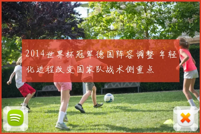 2014世界杯冠军德国阵容调整 年轻化进程改变国家队战术侧重点