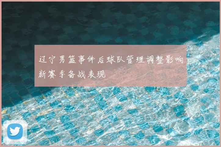 辽宁男篮事件后球队管理调整影响新赛季备战表现