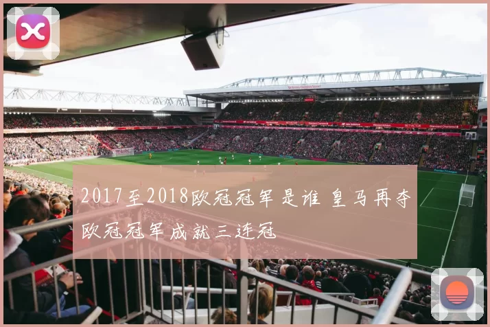 2017至2018欧冠冠军是谁 皇马再夺欧冠冠军成就三连冠