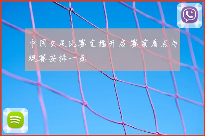 中国女足比赛直播开启 赛前看点与观赛安排一览