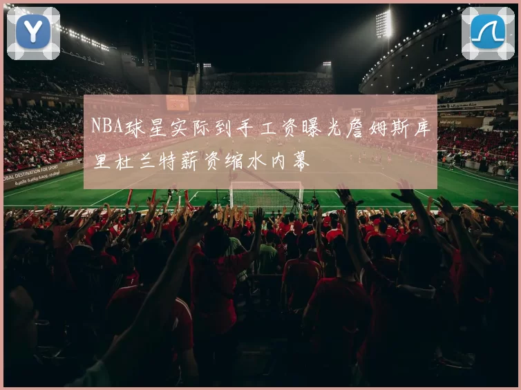 NBA球星实际到手工资曝光詹姆斯库里杜兰特薪资缩水内幕