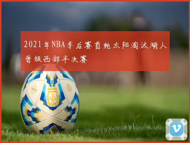 2021年NBA季后赛首轮太阳淘汰湖人晋级西部半决赛