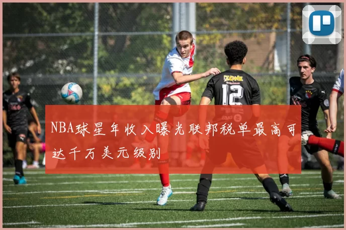 NBA球星年收入曝光联邦税单最高可达千万美元级别
