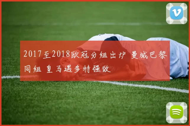 2017至2018欧冠分组出炉 曼城巴黎同组 皇马遇多特强敌