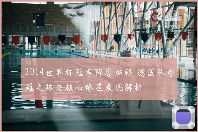 2014世界杯冠军阵容回顾 德国队夺冠之路与核心球星表现解析