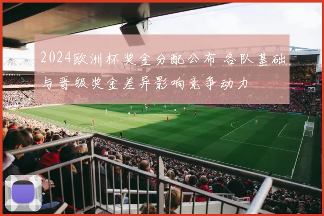 2024欧洲杯奖金分配公布 各队基础与晋级奖金差异影响竞争动力
