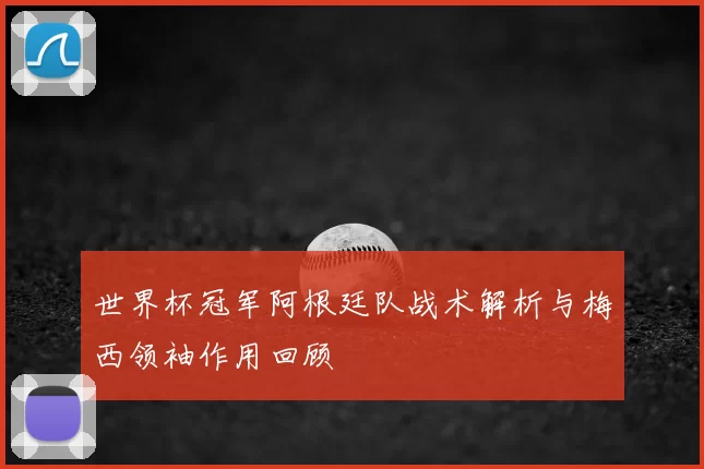 世界杯冠军阿根廷队战术解析与梅西领袖作用回顾