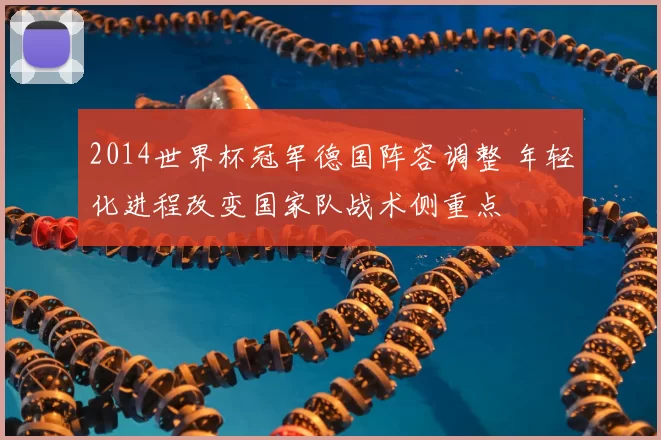 2014世界杯冠军德国阵容调整 年轻化进程改变国家队战术侧重点